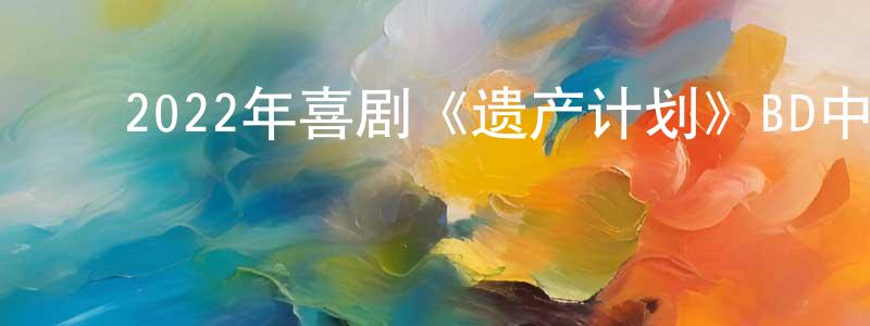 ﻿常伟东发布﻿2022年喜剧《遗产计划》BD中英双字迅雷下载_电影天堂